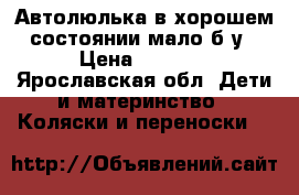 Автолюлька в хорошем состоянии мало б/у › Цена ­ 1 500 - Ярославская обл. Дети и материнство » Коляски и переноски   